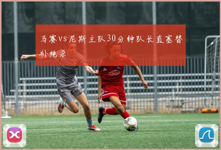 马赛vs尼斯主队30分钟队长直塞替补绝杀
