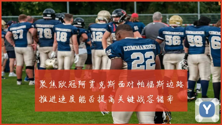 聚焦欧冠阿贾克斯面对帕福斯边路推进速度能否提高关键战容错率