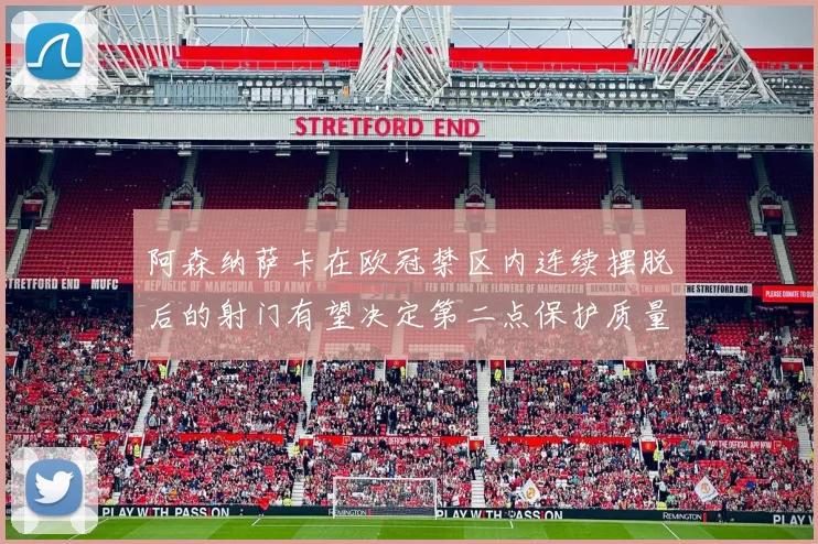阿森纳萨卡在欧冠禁区内连续摆脱后的射门有望决定第二点保护质量