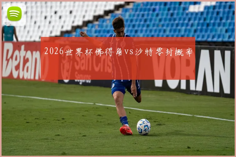 2026世界杯佛得角vs沙特零封概率