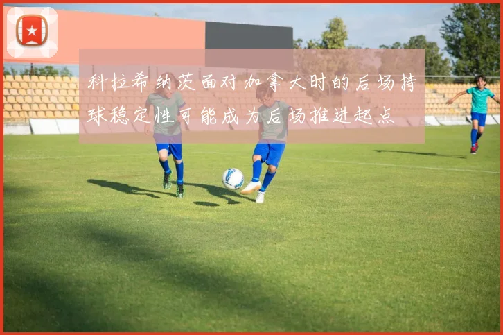 科拉希纳茨面对加拿大时的后场持球稳定性可能成为后场推进起点