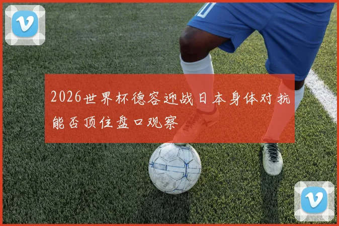2026世界杯德容迎战日本身体对抗能否顶住盘口观察