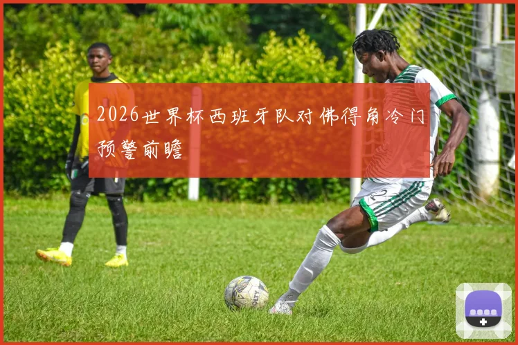 2026世界杯西班牙队对佛得角冷门预警前瞻