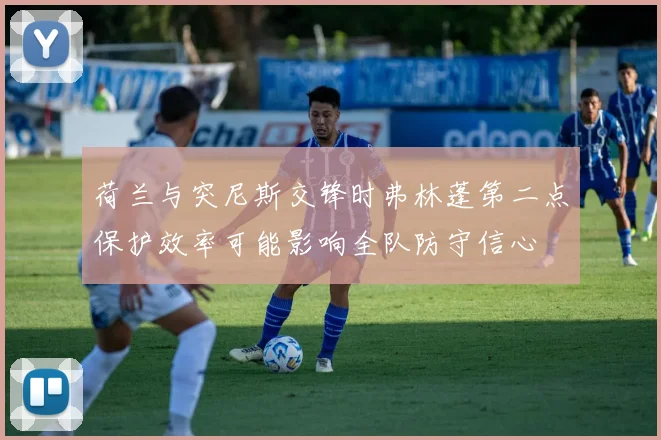 荷兰与突尼斯交锋时弗林蓬第二点保护效率可能影响全队防守信心