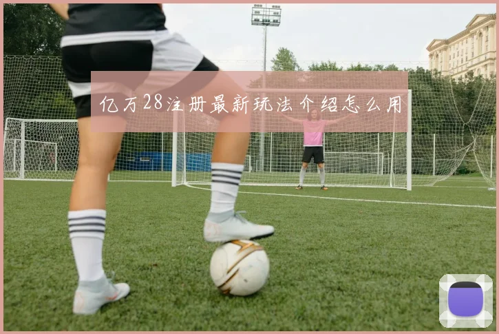 亿万28注册最新玩法介绍怎么用