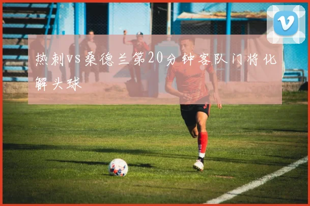 热刺vs桑德兰第20分钟客队门将化解头球