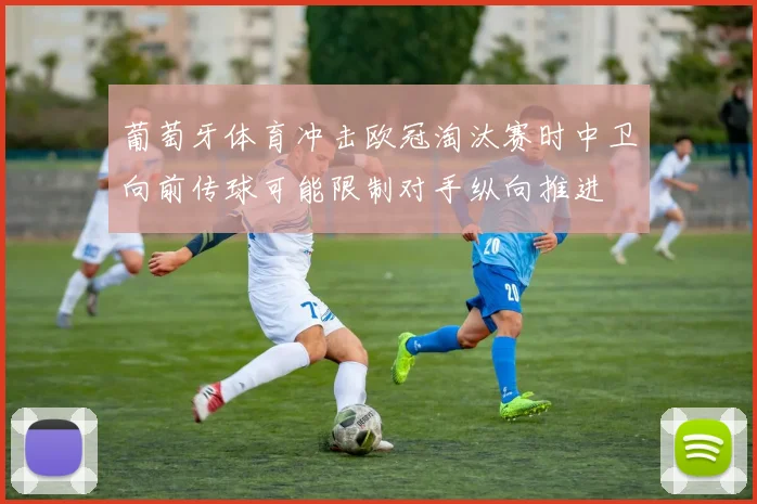 葡萄牙体育冲击欧冠淘汰赛时中卫向前传球可能限制对手纵向推进