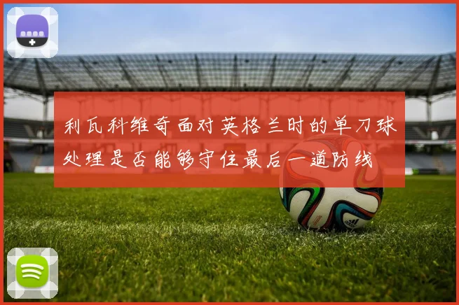 利瓦科维奇面对英格兰时的单刀球处理是否能够守住最后一道防线