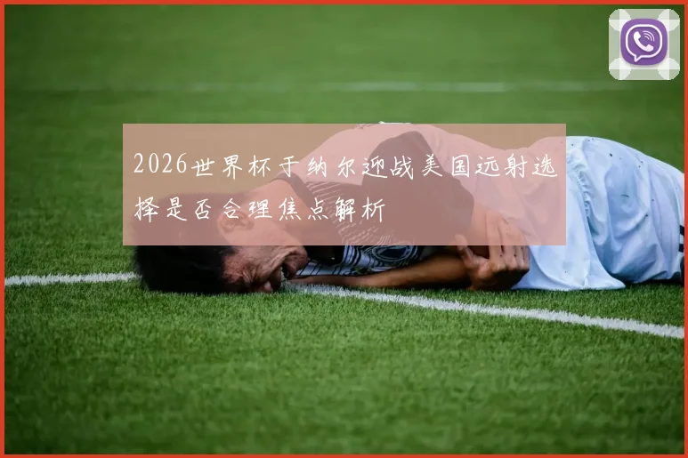 2026世界杯于纳尔迎战美国远射选择是否合理焦点解析