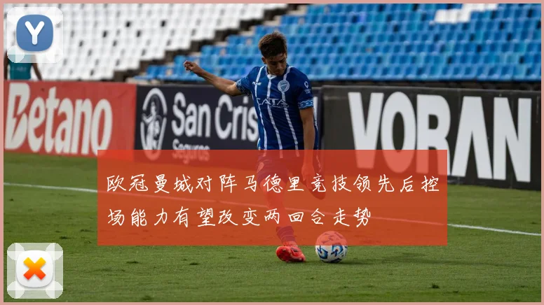欧冠曼城对阵马德里竞技领先后控场能力有望改变两回合走势