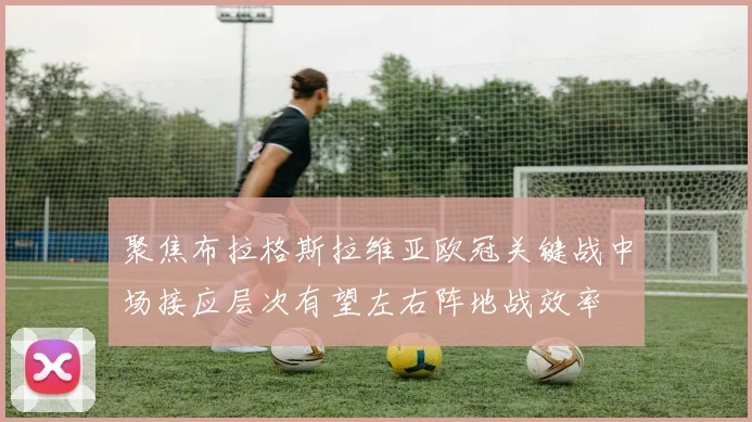 聚焦布拉格斯拉维亚欧冠关键战中场接应层次有望左右阵地战效率
