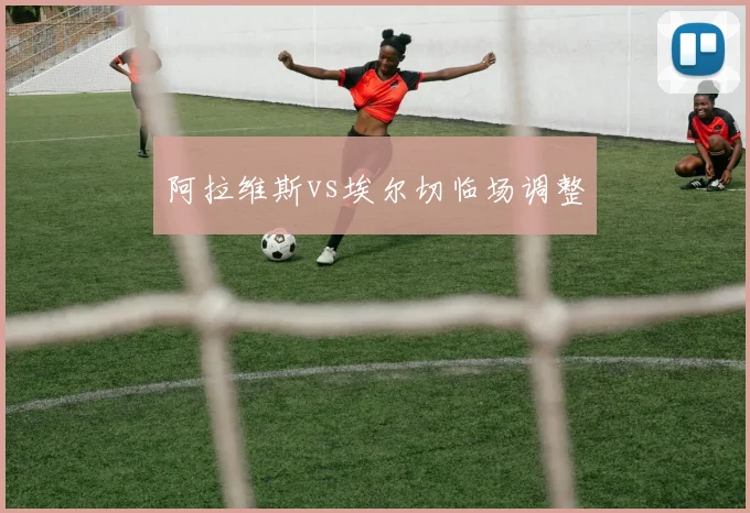 阿拉维斯vs埃尔切临场调整