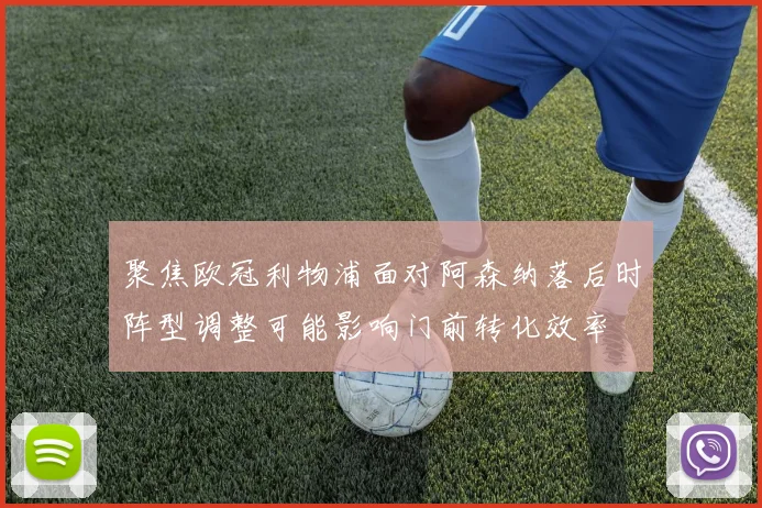 聚焦欧冠利物浦面对阿森纳落后时阵型调整可能影响门前转化效率