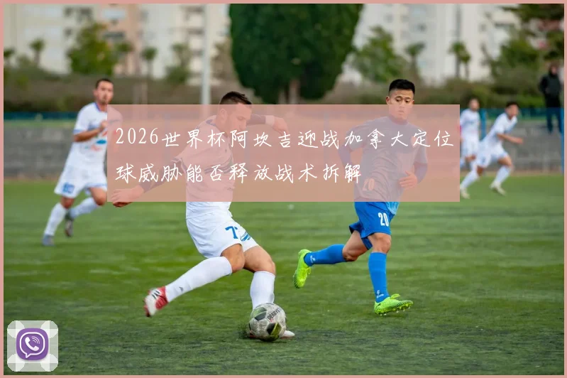 2026世界杯阿坎吉迎战加拿大定位球威胁能否释放战术拆解