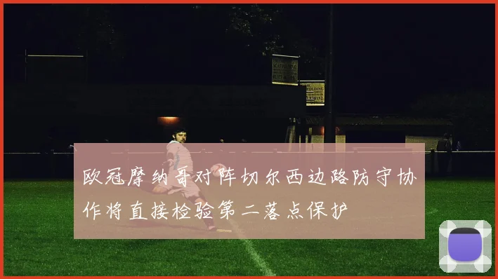 欧冠摩纳哥对阵切尔西边路防守协作将直接检验第二落点保护