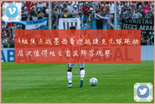 A组焦点战墨西哥迎战捷克无球跑动层次值得结合首发阵容观察