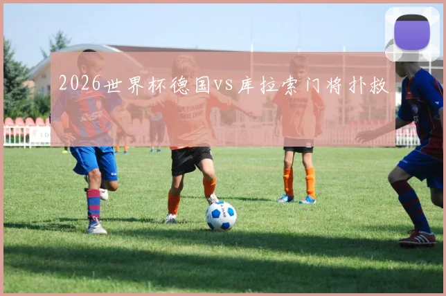 2026世界杯德国vs库拉索门将扑救